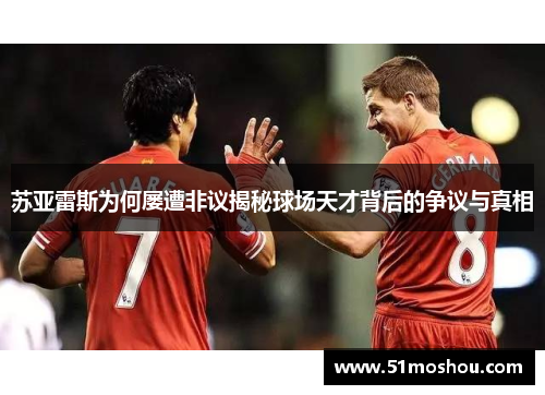 苏亚雷斯为何屡遭非议揭秘球场天才背后的争议与真相