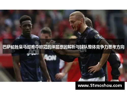 巴萨能胜皇马却难夺欧冠的深层原因解析与球队整体竞争力思考方向